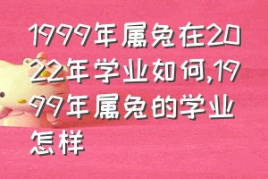 1999年属兔在2022年学业如何（1999年属兔的学业怎样）