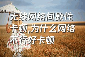 无线网络间歇性卡顿（为什么网络不行好卡顿）