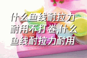 什么鱼线耐拉力耐用不打卷（什么鱼线耐拉力耐用）