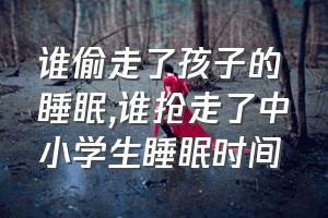 谁偷走了孩子的睡眠（谁抢走了中小学生睡眠时间）