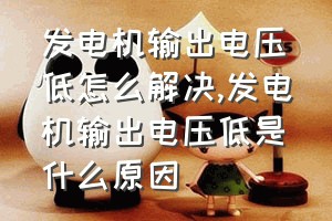 发电机输出电压低怎么解决（发电机输出电压低是什么原因）