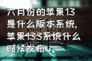 六月份的苹果13是什么版本系统（苹果133系统什么时候发布）