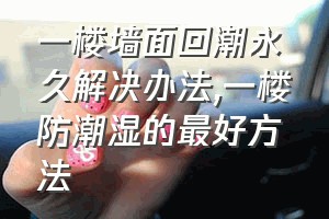 一楼墙面回潮永久解决办法（一楼防潮湿的最好方法）