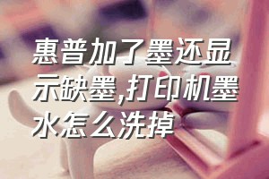 惠普加了墨还显示缺墨（打印机墨水怎么洗掉）