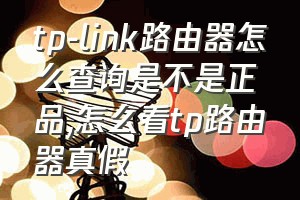 tp-link路由器怎么查询是不是正品（怎么看tp路由器真假）