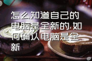 怎么知道自己的电脑是全新的（如何确认电脑是全新）