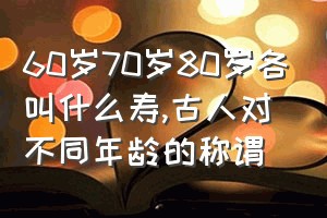 60岁70岁80岁各叫什么寿（古人对不同年龄的称谓）