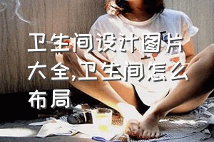 卫生间设计图片大全（卫生间怎么布局）