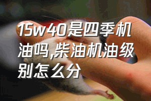 15w40是四季机油吗（柴油机油级别怎么分）