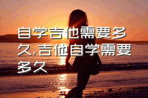 自学吉他需要多久（吉他自学需要多久）