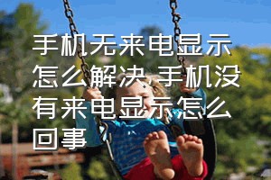 手机无来电显示怎么解决（手机没有来电显示怎么回事）