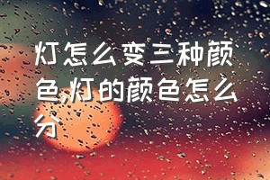 灯怎么变三种颜色（灯的颜色怎么分）