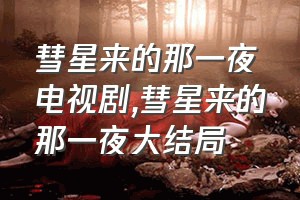 彗星来的那一夜电视剧（彗星来的那一夜大结局）