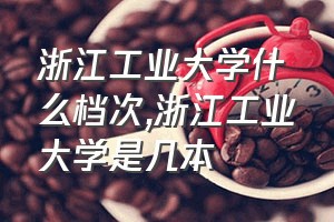 浙江工业大学什么档次（浙江工业大学是几本）