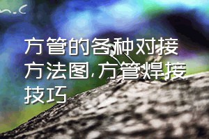 方管的各种对接方法图（方管焊接技巧）