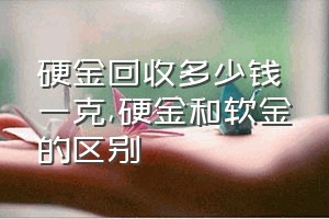 硬金回收多少钱一克（硬金和软金的区别）