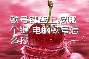 顿号键盘上按哪个键（电脑顿号怎么打）