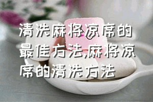 清洗麻将凉席的最佳方法（麻将凉席的清洗方法）