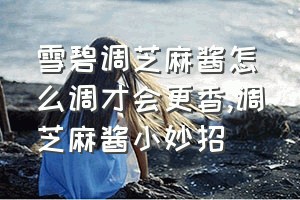 雪碧调芝麻酱怎么调才会更香（调芝麻酱小妙招）