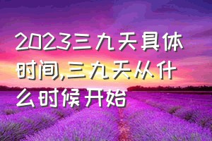 2023三九天具体时间（三九天从什么时候开始）