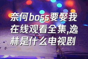 奈何boss要娶我在线观看全集（逸林是什么电视剧）