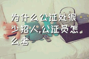 为什么公证处很少招人（公证员怎么考）