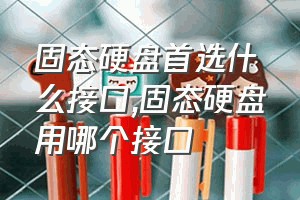 固态硬盘首选什么接口（固态硬盘用哪个接口）