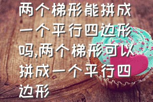 两个梯形能拼成一个平行四边形吗（两个梯形可以拼成一个平行四边形）