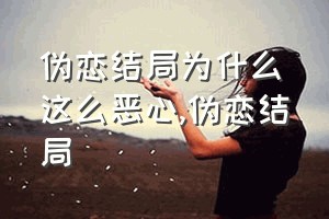 伪恋结局为什么这么恶心（伪恋结局）