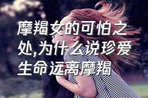 摩羯女的可怕之处（为什么说珍爱生命远离摩羯）