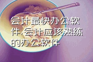 会计最快办公软件（会计应该熟练的办公软件）