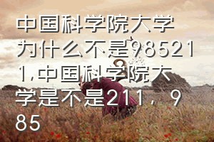 中国科学院大学为什么不是985211（中国科学院大学是不是211，985）