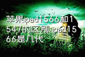 苹果ipad1566和1547的区别（ipad1566是几代）