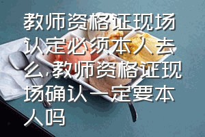 教师资格证现场认定必须本人去么（教师资格证现场确认一定要本人吗）