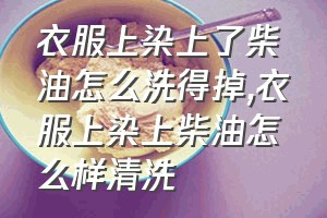 衣服上染上了柴油怎么洗得掉（衣服上染上柴油怎么样清洗）