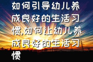 如何引导幼儿养成良好的生活习惯（如何让幼儿养成良好的生活习惯）