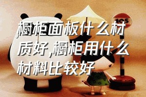 橱柜面板什么材质好（橱柜用什么材料比较好）