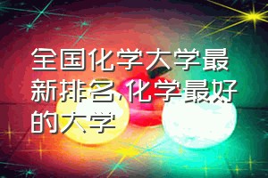 全国化学大学最新排名（化学最好的大学）