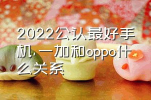 2022公认最好手机（一加和oppo什么关系）