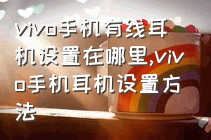 vivo手机有线耳机设置在哪里（vivo手机耳机设置方法）