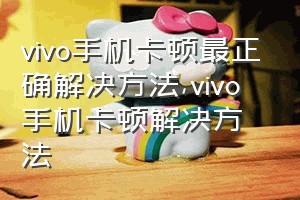 vivo手机卡顿最正确解决方法（vivo手机卡顿解决方法）