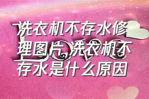 洗衣机不存水修理图片（洗衣机不存水是什么原因）