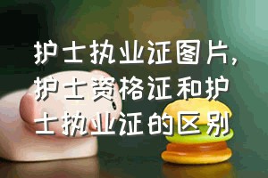 护士执业证图片（护士资格证和护士执业证的区别）