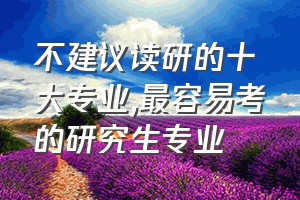 不建议读研的十大专业（最容易考的研究生专业）