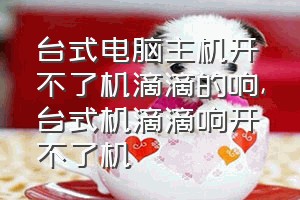 台式电脑主机开不了机滴滴的响（台式机滴滴响开不了机）