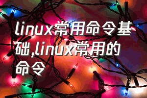 linux常用命令基础（linux常用的命令）