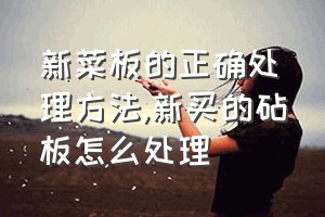 新菜板的正确处理方法（新买的砧板怎么处理）