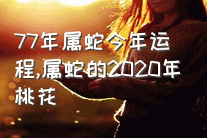 77年属蛇今年运程（属蛇的2020年桃花）