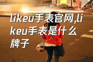 likeu手表官网（likeu手表是什么牌子）