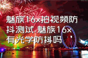 魅族16x拍视频防抖测试（魅族16x有光学防抖吗）